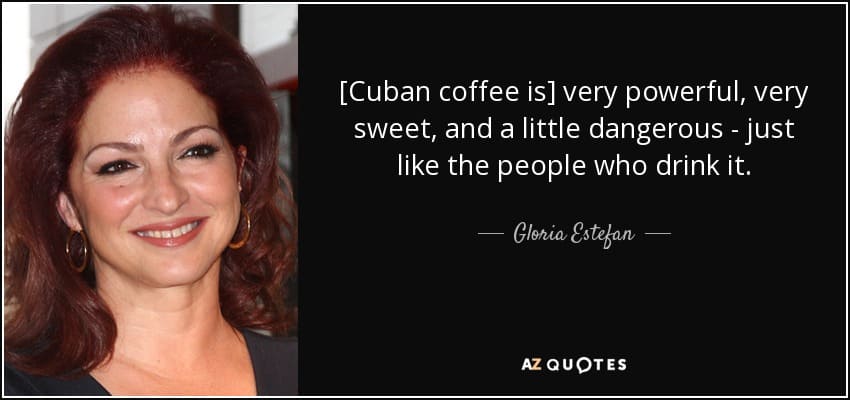 Cuban coffee is very powerful, very sweet, and a little dangerous - just like the people who drink it. Gloria Estafan